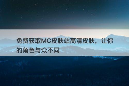 免费获取MC皮肤站高清皮肤，让你的角色与众不同