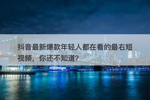 抖音最新爆款年轻人都在看的最右短视频，你还不知道？