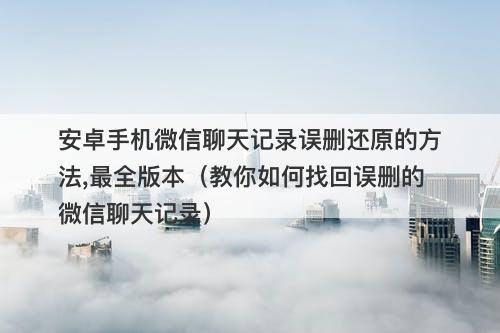 安卓手机微信聊天记录误删还原的方法,最全版本（教你如何找回误删的微信聊天记录）