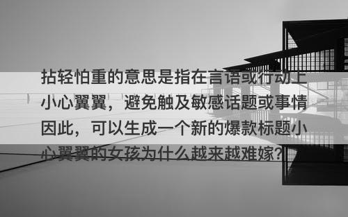 拈轻怕重的意思是指在言语或行动上小心翼翼，避免触及敏感话题或事情因此，可以生成一个新的爆款标题小心翼翼的女孩为什么越来越难嫁？