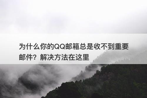 为什么你的QQ邮箱总是收不到重要邮件？解决方法在这里