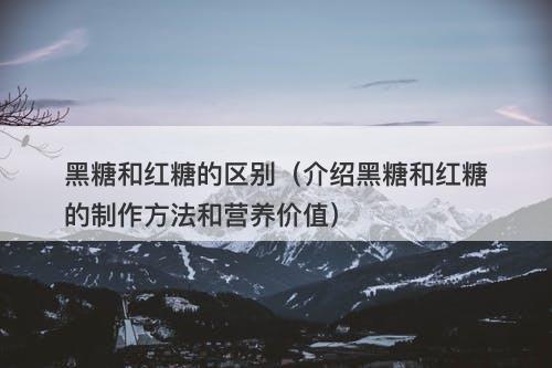 黑糖和红糖的区别（介绍黑糖和红糖的制作方法和营养价值）