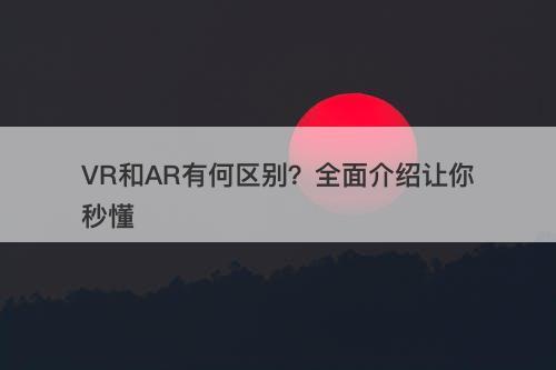 VR和AR有何区别？全面介绍让你秒懂