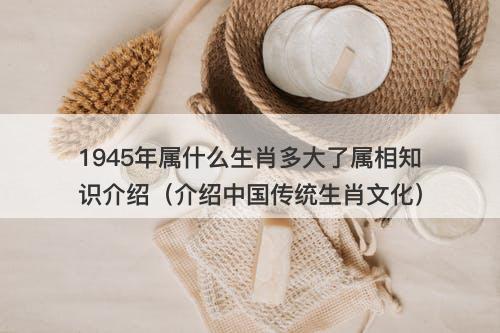 1945年属什么生肖多大了属相知识介绍（介绍中国传统生肖文化）