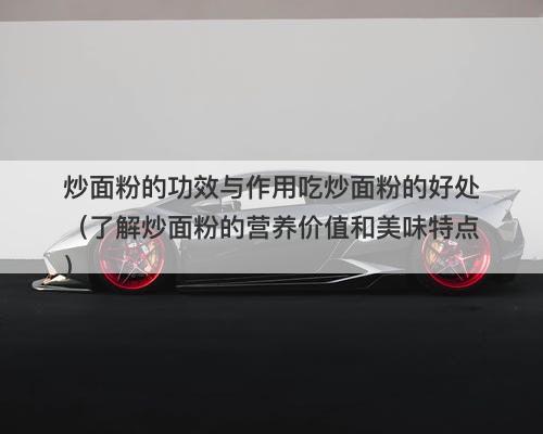 炒面粉的功效与作用吃炒面粉的好处（了解炒面粉的营养价值和美味特点）