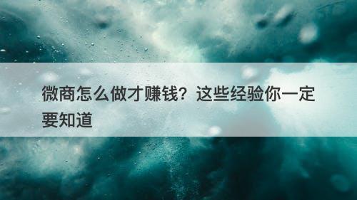 微商怎么做才赚钱？这些经验你一定要知道