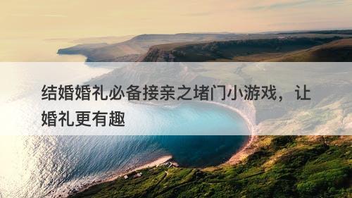 结婚婚礼必备接亲之堵门小游戏，让婚礼更有趣