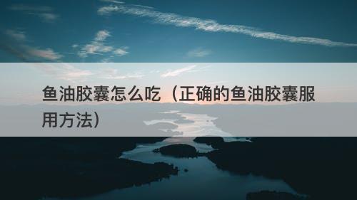 鱼油胶囊怎么吃（正确的鱼油胶囊服用方法）