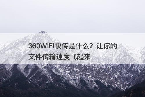 360WIFI快传是什么？让你的文件传输速度飞起来