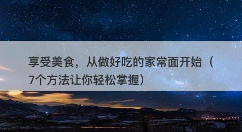享受美食，从做好吃的家常面开始（7个方法让你轻松掌握）