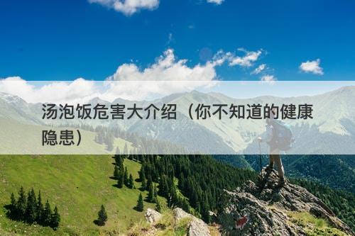 汤泡饭危害大介绍（你不知道的健康隐患）