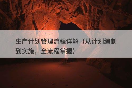 生产计划管理流程详解（从计划编制到实施，全流程掌握）