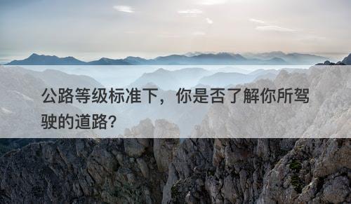 公路等级标准下，你是否了解你所驾驶的道路？