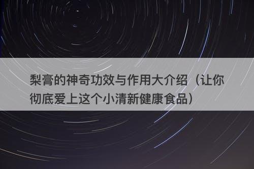 梨膏的神奇功效与作用大介绍（让你彻底爱上这个小清新健康食品）