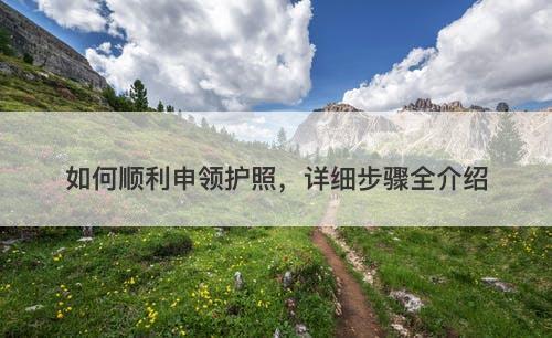 如何顺利申领护照，详细步骤全介绍