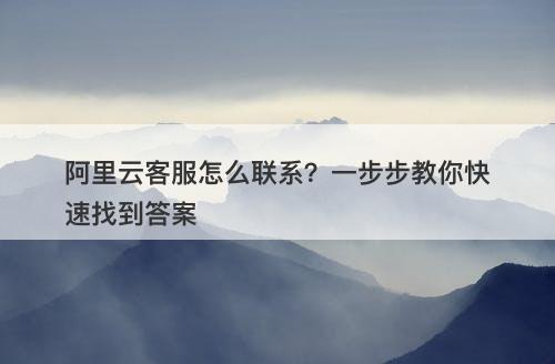 阿里云客服怎么联系？一步步教你快速找到答案