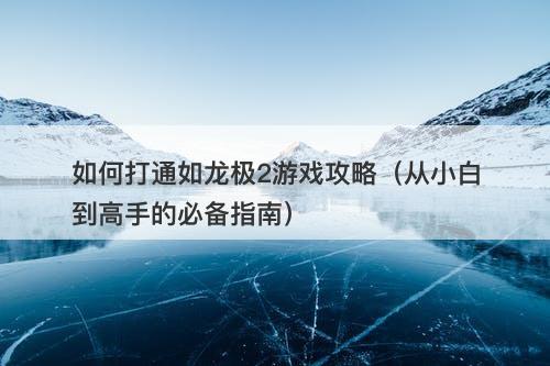 如何打通如龙极2游戏攻略（从小白到高手的必备指南）
