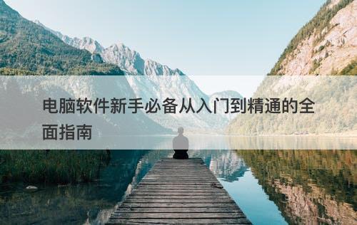 电脑软件新手必备从入门到精通的全面指南
