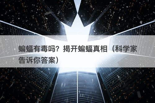 蝙蝠有毒吗？揭开蝙蝠真相（科学家告诉你答案）