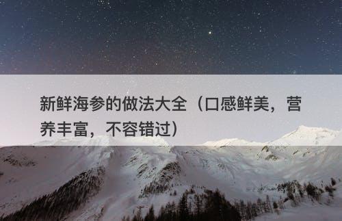 新鲜海参的做法大全（口感鲜美，营养丰富，不容错过）