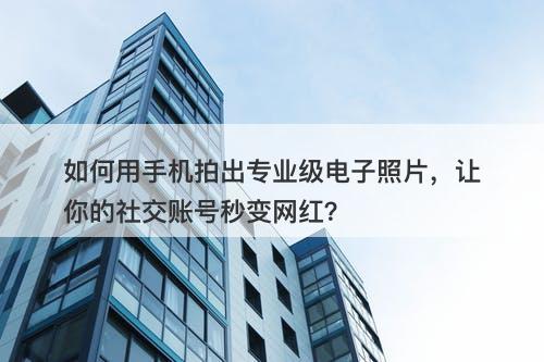 如何用手机拍出专业级电子照片，让你的社交账号秒变网红？