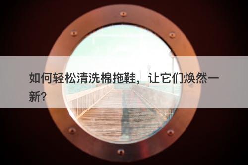如何轻松清洗棉拖鞋，让它们焕然一新？