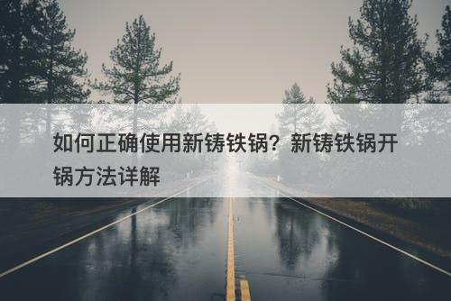 如何正确使用新铸铁锅？新铸铁锅开锅方法详解