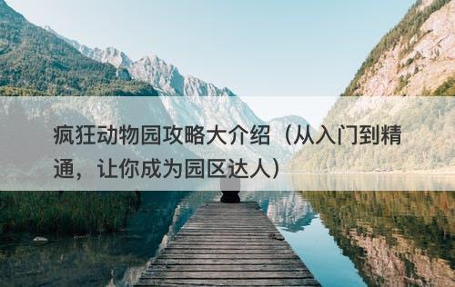 疯狂动物园攻略大介绍（从入门到精通，让你成为园区达人）