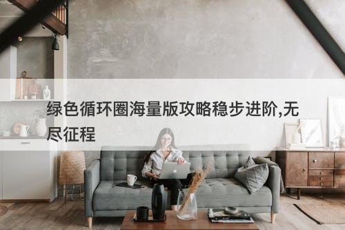 绿色循环圈海量版攻略稳步进阶,无尽征程