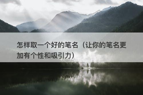 怎样取一个好的笔名（让你的笔名更加有个性和吸引力）