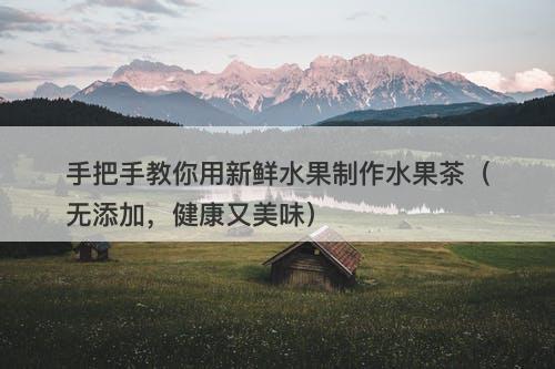 手把手教你用新鲜水果制作水果茶（无添加，健康又美味）
