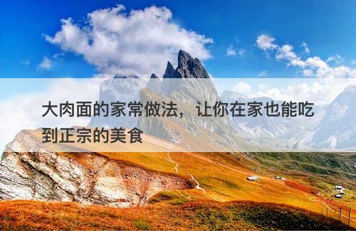 大肉面的家常做法，让你在家也能吃到正宗的美食