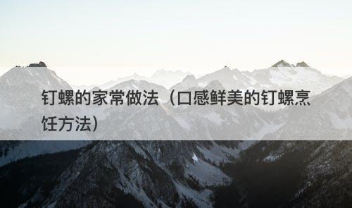 钉螺的家常做法（口感鲜美的钉螺烹饪方法）