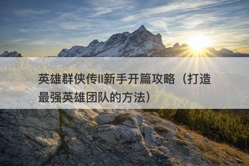 英雄群侠传II新手开篇攻略（打造最强英雄团队的方法）