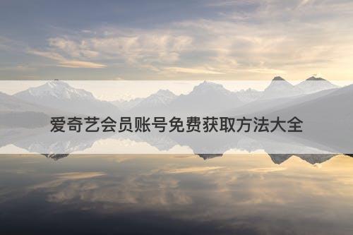 爱奇艺会员账号免费获取方法大全