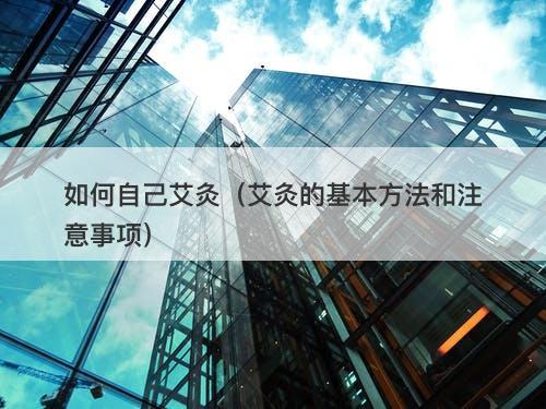 如何自己艾灸（艾灸的基本方法和注意事项）