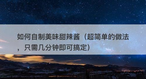 如何自制美味甜辣酱（超简单的做法，只需几分钟即可搞定）