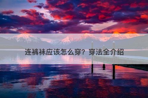 连裤袜应该怎么穿？穿法全介绍