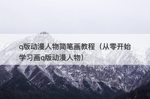 q版动漫人物简笔画教程（从零开始学习画q版动漫人物）