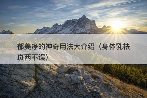 郁美净的神奇用法大介绍（身体乳祛斑两不误）