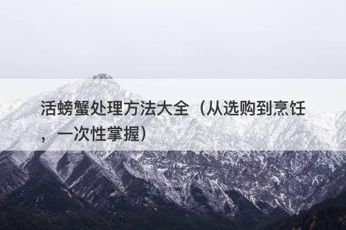活螃蟹处理方法大全（从选购到烹饪，一次性掌握）-图1