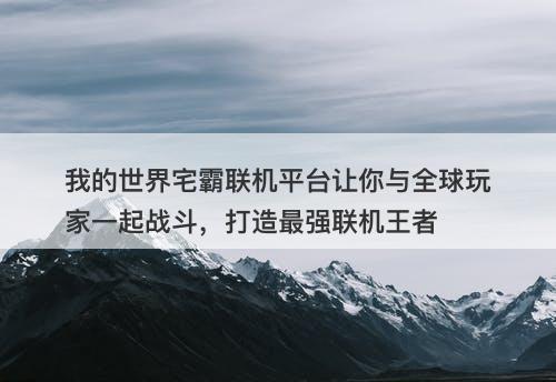 我的世界宅霸联机平台让你与全球玩家一起战斗，打造最强联机王者