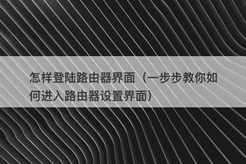 怎样登陆路由器界面（一步步教你如何进入路由器设置界面）