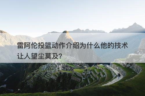 雷阿伦投篮动作介绍为什么他的技术让人望尘莫及？