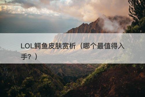 LOL鳄鱼皮肤赏析（哪个最值得入手？）