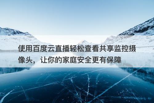 使用百度云直播轻松查看共享监控摄像头，让你的家庭安全更有保障