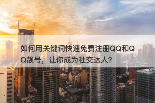 如何用关键词快速免费注册QQ和QQ靓号，让你成为社交达人？
