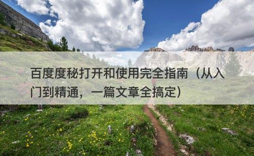 百度度秘打开和使用完全指南（从入门到精通，一篇文章全搞定）