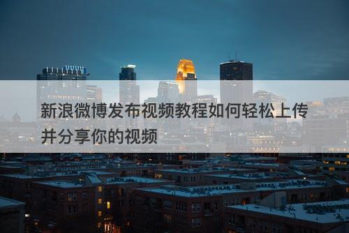 新浪微博发布视频教程如何轻松上传并分享你的视频