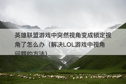 英雄联盟游戏中突然视角变成锁定视角了怎么办（解决LOL游戏中视角问题的方法）
